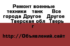 Ремонт военные техники ( танк)  - Все города Другое » Другое   . Тверская обл.,Тверь г.